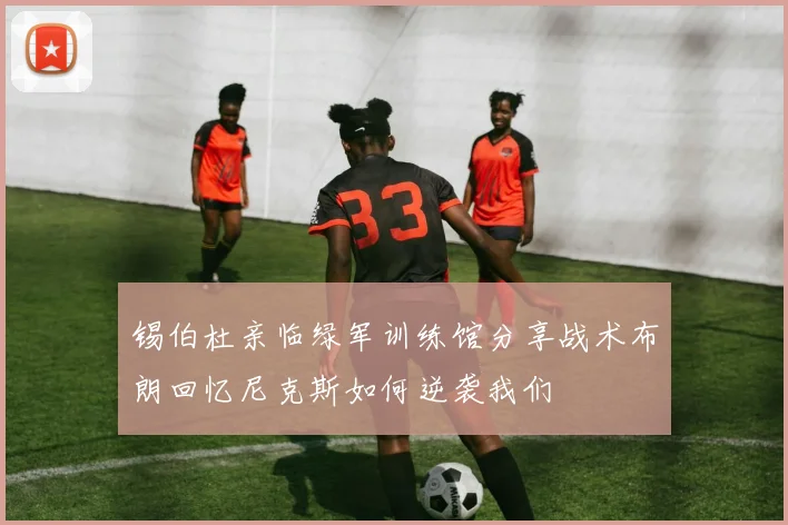 锡伯杜亲临绿军训练馆分享战术布朗回忆尼克斯如何逆袭我们