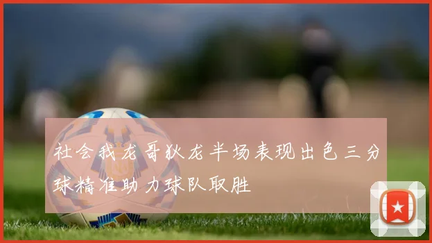 社会我龙哥狄龙半场表现出色三分球精准助力球队取胜