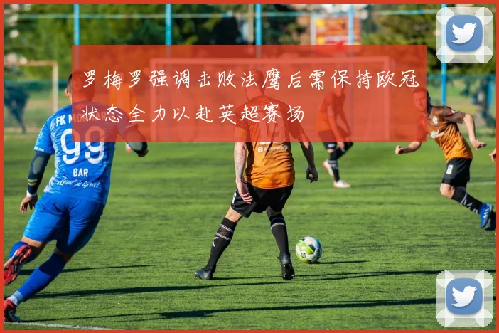 罗梅罗强调击败法鹰后需保持欧冠状态全力以赴英超赛场