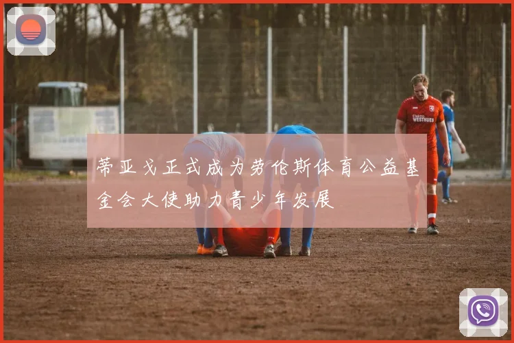 蒂亚戈正式成为劳伦斯体育公益基金会大使助力青少年发展