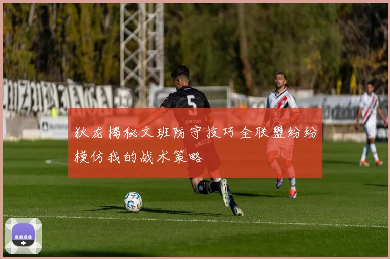 狄龙揭秘文班防守技巧全联盟纷纷模仿我的战术策略