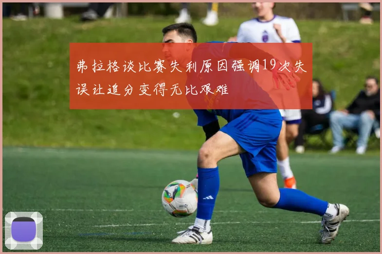 弗拉格谈比赛失利原因强调19次失误让追分变得无比艰难