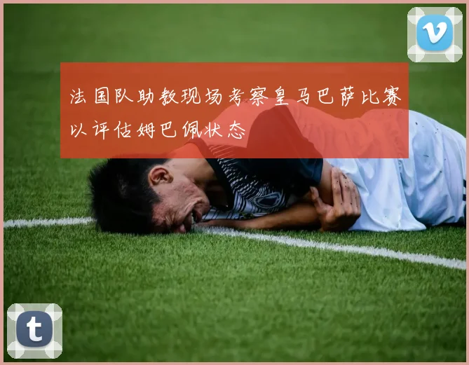 法国队助教现场考察皇马巴萨比赛以评估姆巴佩状态