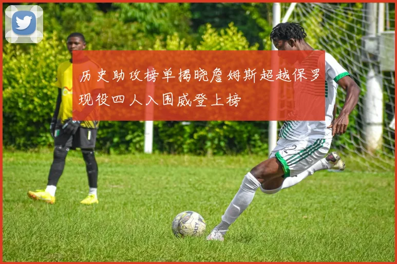 历史助攻榜单揭晓詹姆斯超越保罗现役四人入围威登上榜