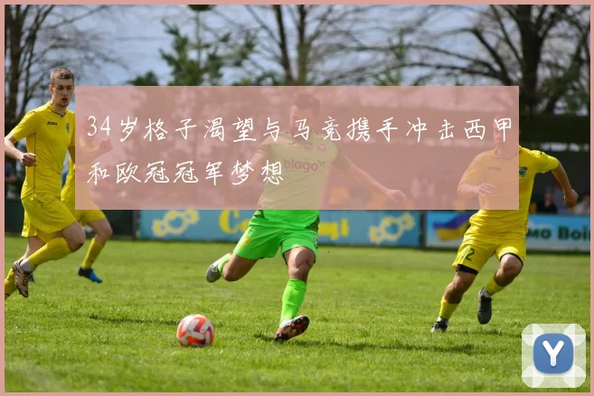 34岁格子渴望与马竞携手冲击西甲和欧冠冠军梦想