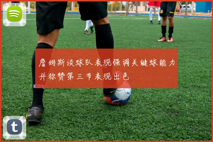 詹姆斯谈球队表现强调关键球能力并称赞第三节表现出色
