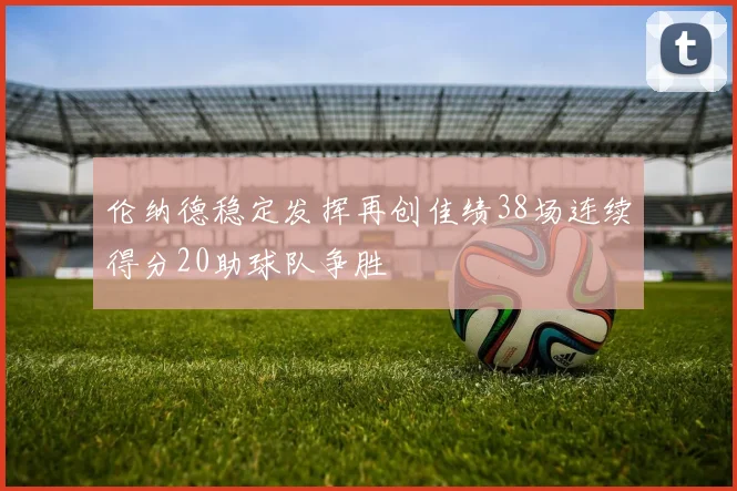 伦纳德稳定发挥再创佳绩38场连续得分20助球队争胜