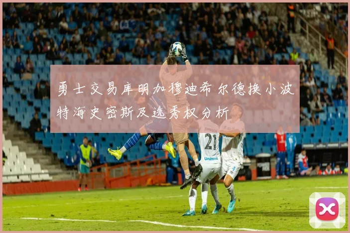 勇士交易库明加穆迪希尔德换小波特海史密斯及选秀权分析