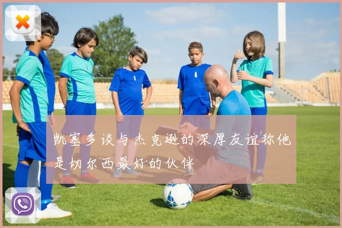 凯塞多谈与杰克逊的深厚友谊称他是切尔西最好的伙伴