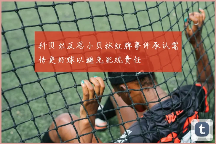 科贝尔反思小贝林红牌事件承认需传更好球以避免犯规责任