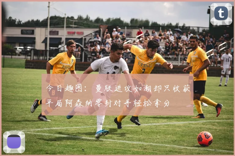 今日趣图：曼联进攻如潮却只收获平局阿森纳零封对手轻松拿分