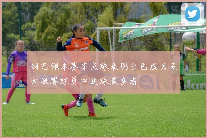 姆巴佩本赛季点球表现出色成为五大联赛球员中进球最多者