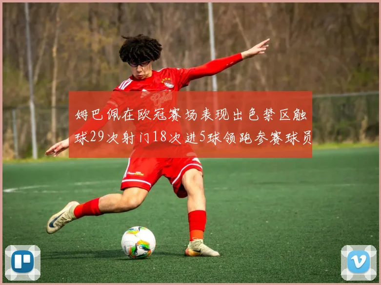 姆巴佩在欧冠赛场表现出色禁区触球29次射门18次进5球领跑参赛球员