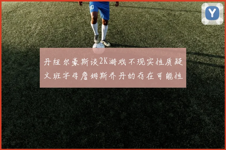 丹纽尔豪斯谈2K游戏不现实性质疑文班字母詹姆斯乔丹的存在可能性
