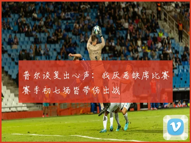普尔谈复出心声：我厌恶缺席比赛赛季初七场皆带伤出战