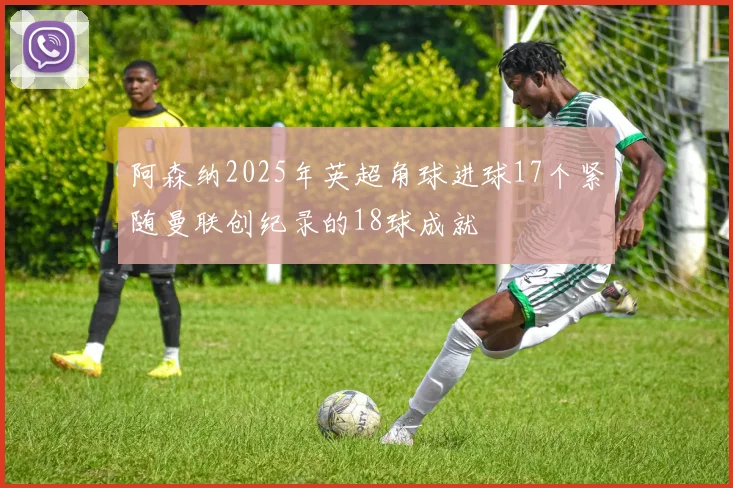 阿森纳2025年英超角球进球17个紧随曼联创纪录的18球成就