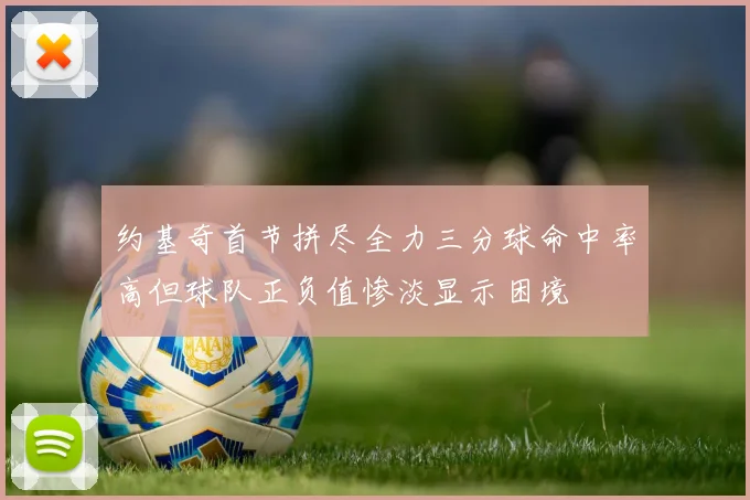 约基奇首节拼尽全力三分球命中率高但球队正负值惨淡显示困境