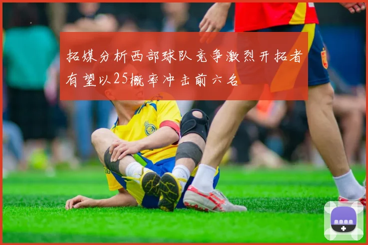 拓媒分析西部球队竞争激烈开拓者有望以25概率冲击前六名