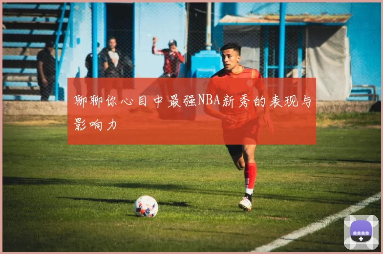 聊聊你心目中最强NBA新秀的表现与影响力
