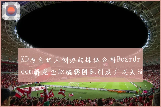 KD与合伙人创办的媒体公司Boardroom解雇全职编辑团队引发广泛关注