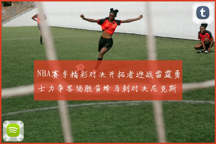 NBA赛季精彩对决开拓者迎战雷霆勇士力争客场胜黄蜂马刺对决尼克斯