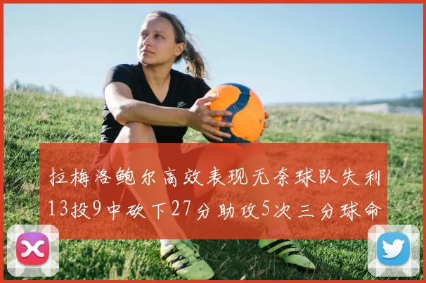 拉梅洛鲍尔高效表现无奈球队失利13投9中砍下27分助攻5次三分球命中率惊人