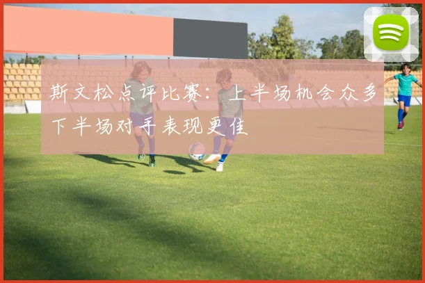 斯文松点评比赛：上半场机会众多下半场对手表现更佳