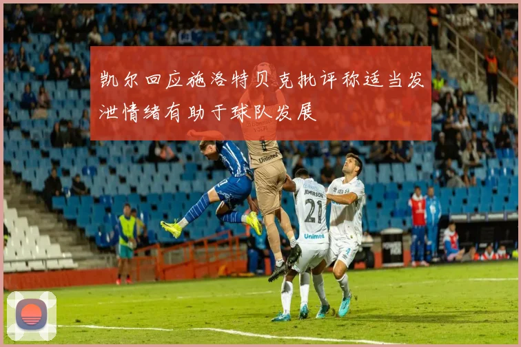 凯尔回应施洛特贝克批评称适当发泄情绪有助于球队发展