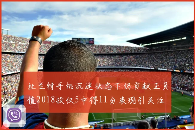 杜兰特手机沉迷状态下仍贡献正负值2018投仅5中得11分表现引关注
