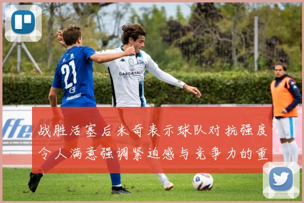 战胜活塞后米奇表示球队对抗强度令人满意强调紧迫感与竞争力的重要性