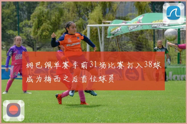 姆巴佩单赛季前31场比赛打入38球成为梅西之后首位球员