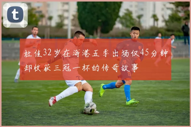 杜佳32岁在海港五季出场仅45分钟却收获三冠一杯的传奇故事