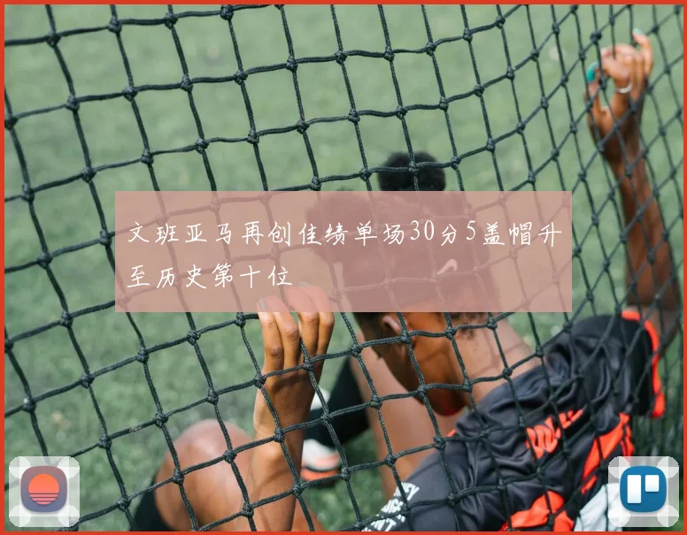 文班亚马再创佳绩单场30分5盖帽升至历史第十位