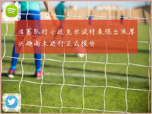 活塞队对小迈克尔波特表现出浓厚兴趣尚未进行正式报价