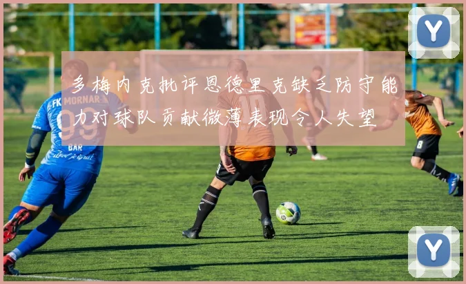 多梅内克批评恩德里克缺乏防守能力对球队贡献微薄表现令人失望