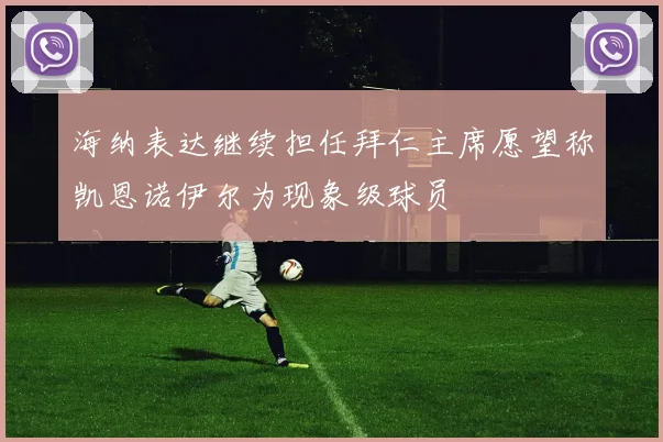海纳表达继续担任拜仁主席愿望称凯恩诺伊尔为现象级球员