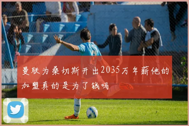 曼联为桑切斯开出2035万年薪他的加盟真的是为了钱吗