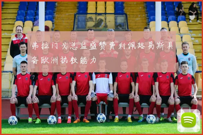 弗拉门戈总监盛赞费利佩路易斯具备欧洲执教能力