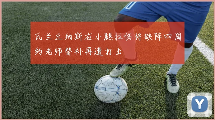 瓦兰丘纳斯右小腿拉伤将缺阵四周约老师替补再遭打击
