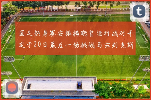 国足热身赛安排揭晓首场对战对手定于20日最后一场挑战乌兹别克斯坦