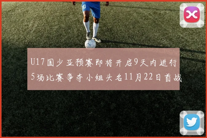 U17国少亚预赛即将开启9天内进行5场比赛争夺小组头名11月22日首战巴林