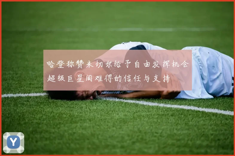 哈登称赞米切尔给予自由发挥机会超级巨星间难得的信任与支持