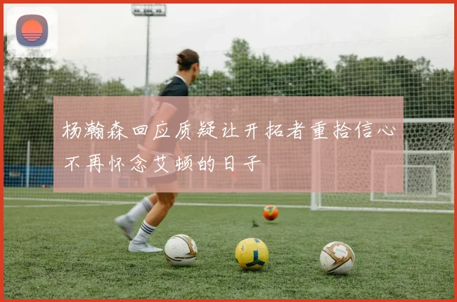 杨瀚森回应质疑让开拓者重拾信心不再怀念艾顿的日子