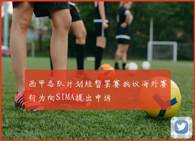 西甲各队计划短暂罢赛抗议海外赛行为向SIMA提出申诉