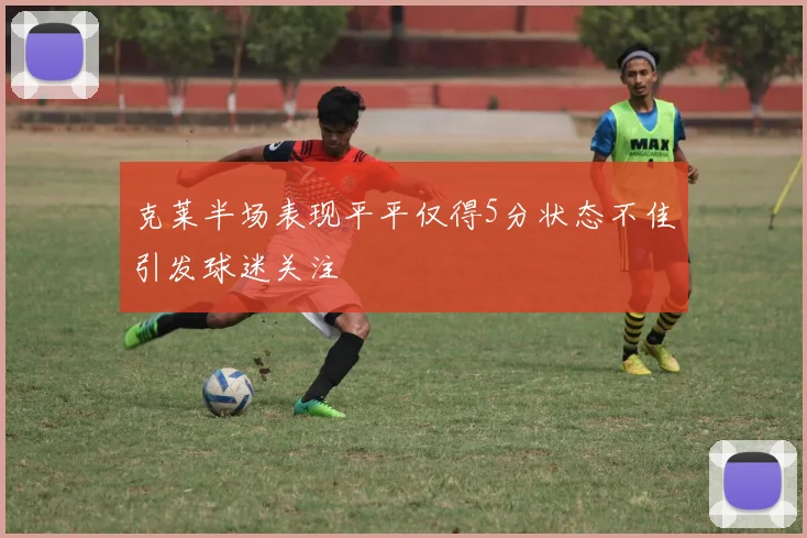 克莱半场表现平平仅得5分状态不佳引发球迷关注