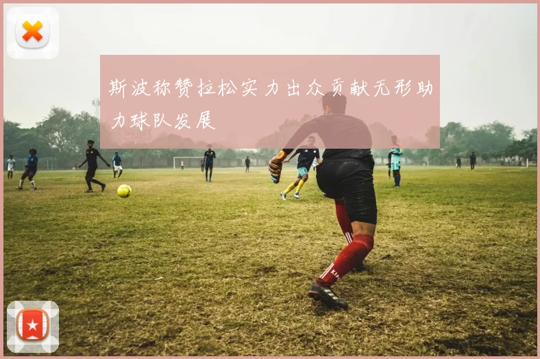 斯波称赞拉松实力出众贡献无形助力球队发展