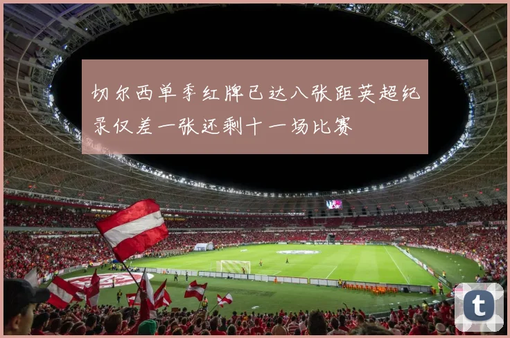 切尔西单季红牌已达八张距英超纪录仅差一张还剩十一场比赛