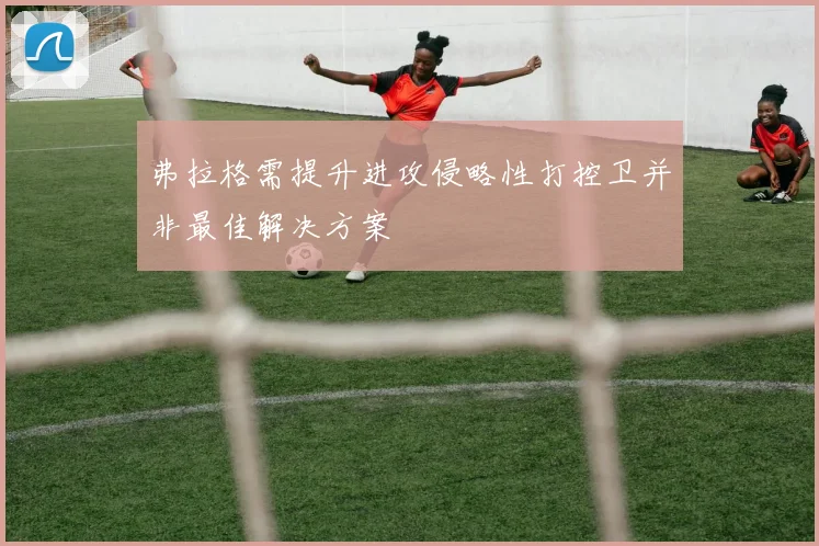 弗拉格需提升进攻侵略性打控卫并非最佳解决方案
