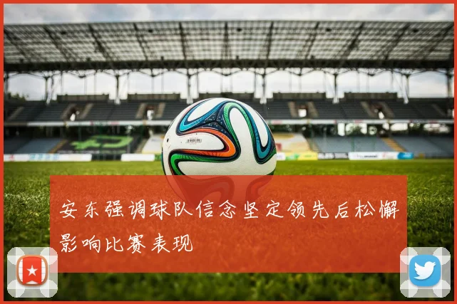 安东强调球队信念坚定领先后松懈影响比赛表现